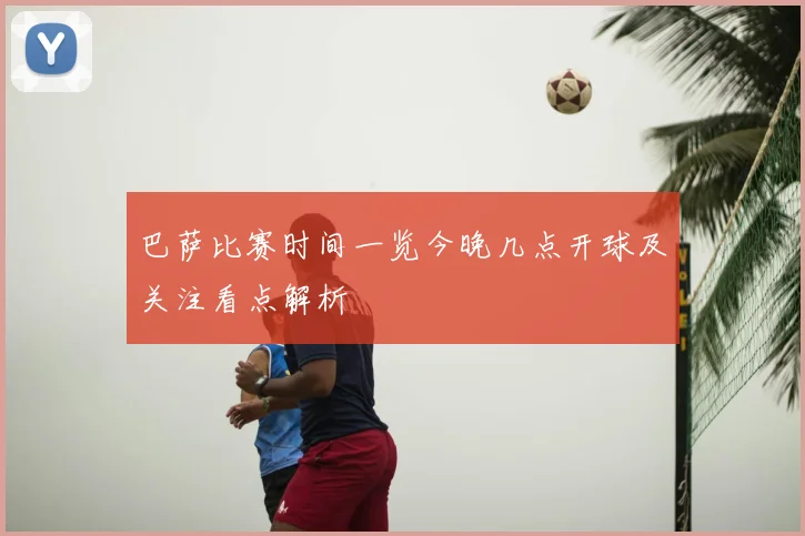 巴萨比赛时间一览今晚几点开球及关注看点解析