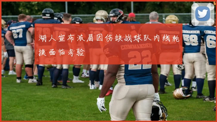 湖人宣布浓眉因伤缺战球队内线轮换面临考验