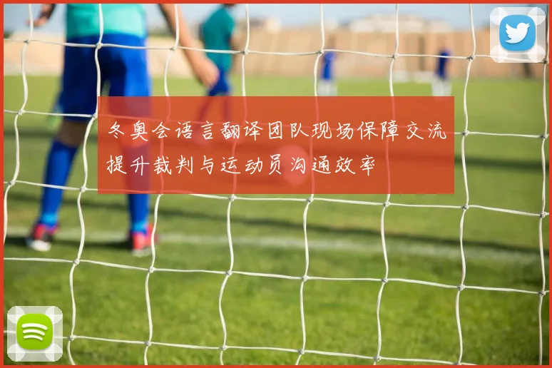 冬奥会语言翻译团队现场保障交流提升裁判与运动员沟通效率