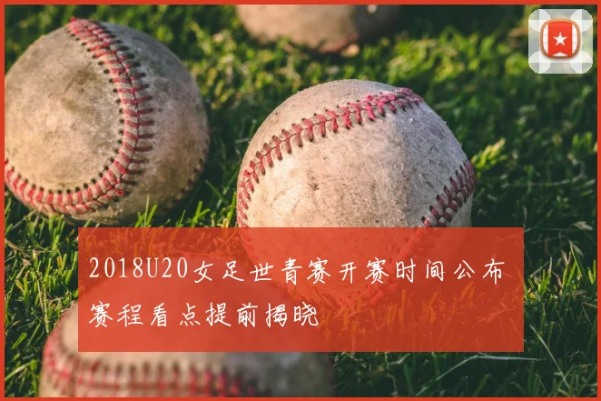 2018U20女足世青赛开赛时间公布 赛程看点提前揭晓