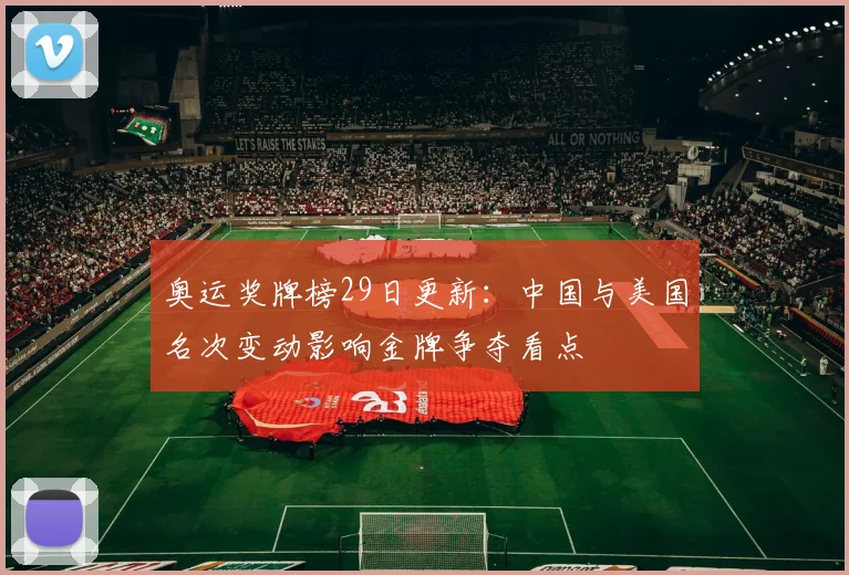 奥运奖牌榜29日更新：中国与美国名次变动影响金牌争夺看点