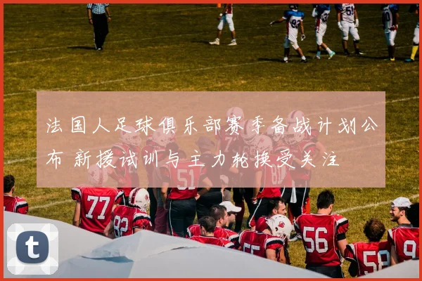 法国人足球俱乐部赛季备战计划公布 新援试训与主力轮换受关注