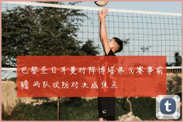 巴黎圣日耳曼对阵博塔弗戈赛事前瞻 两队攻防对决成焦点
