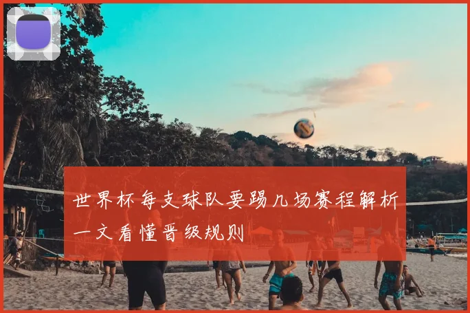世界杯每支球队要踢几场赛程解析一文看懂晋级规则