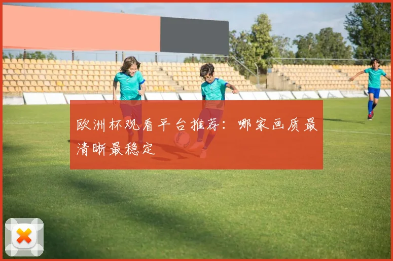 欧洲杯观看平台推荐：哪家画质最清晰最稳定