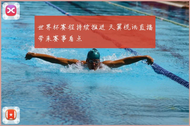 世界杯赛程持续推进 天翼视讯直播带来赛事看点