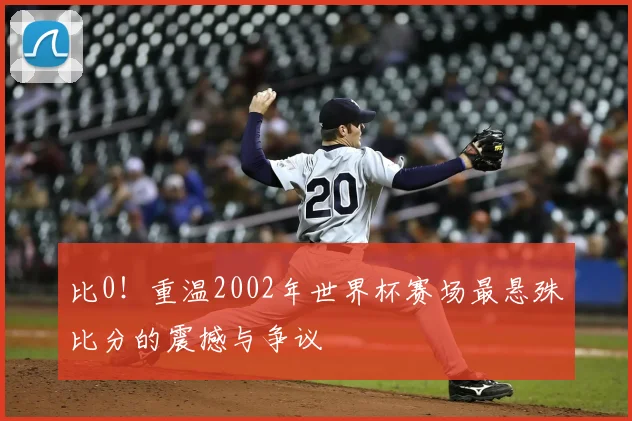 比0！重温2002年世界杯赛场最悬殊比分的震撼与争议