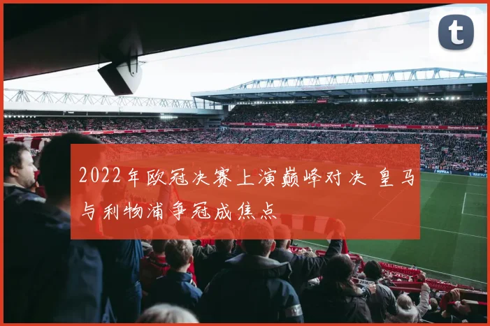 2022年欧冠决赛上演巅峰对决 皇马与利物浦争冠成焦点