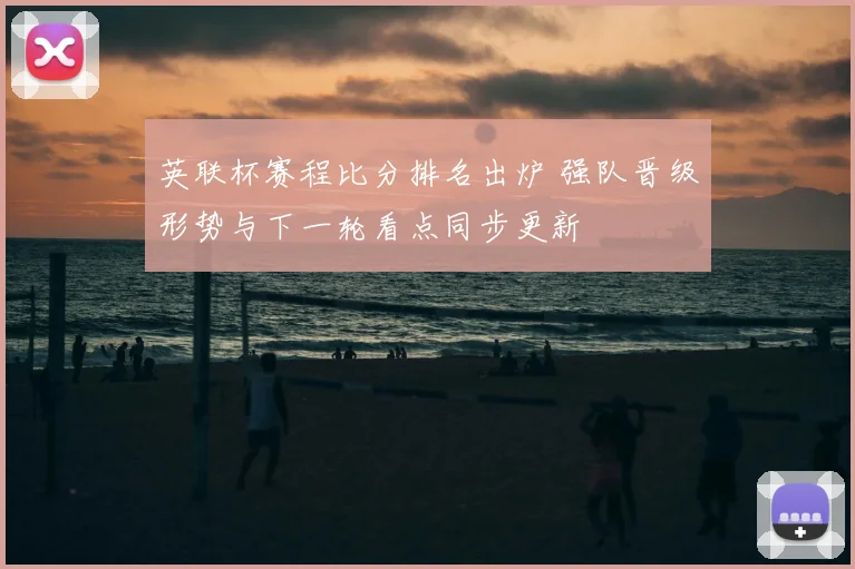 英联杯赛程比分排名出炉 强队晋级形势与下一轮看点同步更新
