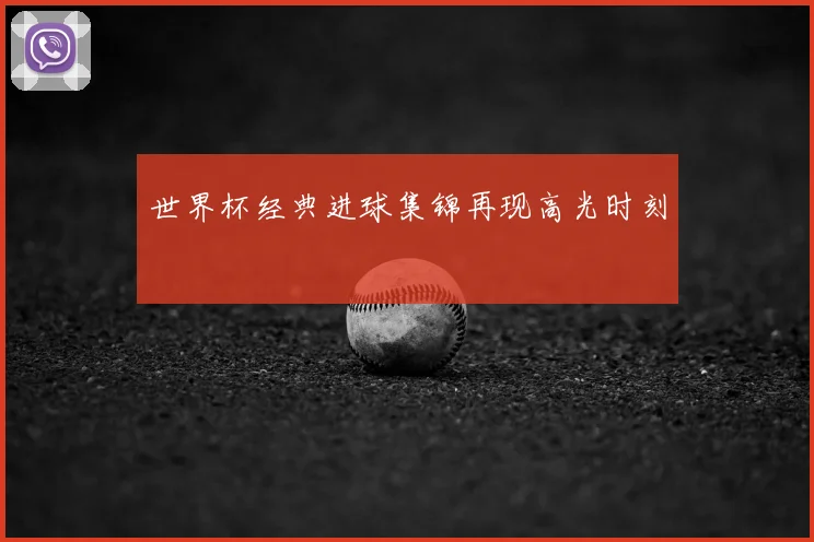 世界杯经典进球集锦再现高光时刻