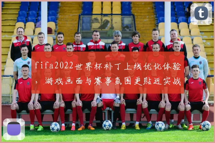 fifa2022世界杯补丁上线优化体验，游戏画面与赛事氛围更贴近实战