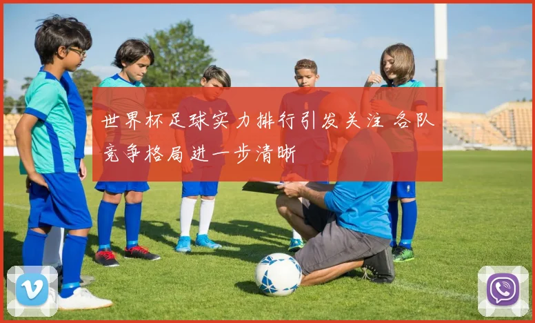 世界杯足球实力排行引发关注 各队竞争格局进一步清晰