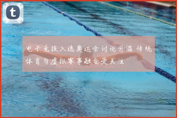电子竞技入选奥运会讨论升温 传统体育与虚拟赛事融合受关注