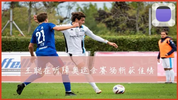 王聪在听障奥运会赛场斩获佳绩