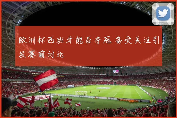 欧洲杯西班牙能否夺冠 备受关注引发赛前讨论