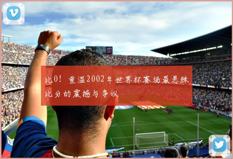 比0！重温2002年世界杯赛场最悬殊比分的震撼与争议