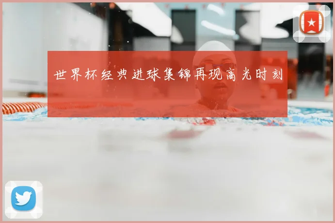 世界杯经典进球集锦再现高光时刻