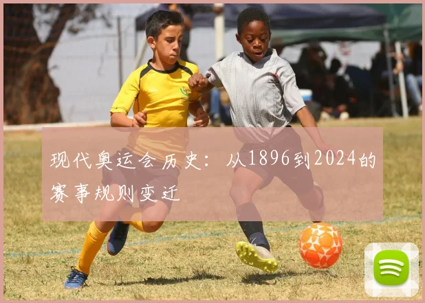 现代奥运会历史：从1896到2024的赛事规则变迁