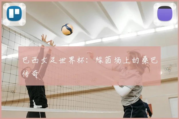 巴西女足世界杯：绿茵场上的桑巴传奇