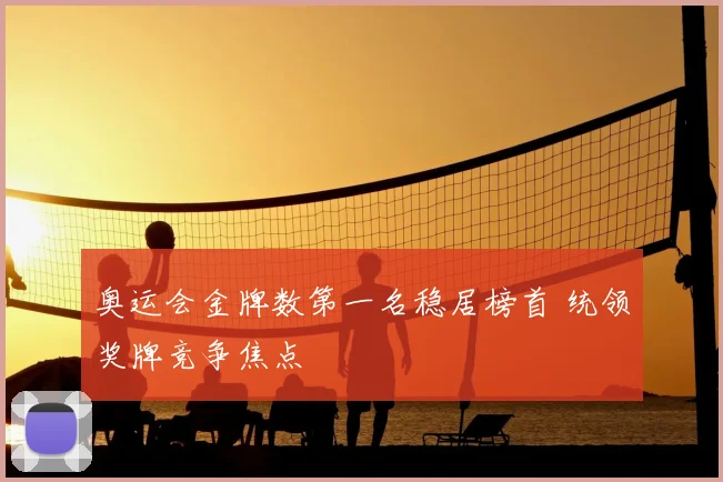 奥运会金牌数第一名稳居榜首 统领奖牌竞争焦点