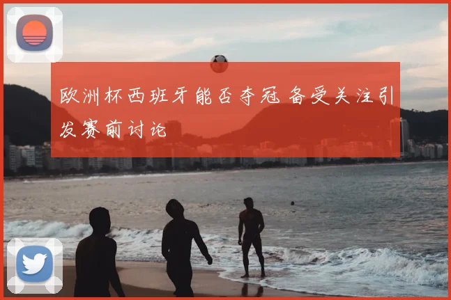 欧洲杯西班牙能否夺冠 备受关注引发赛前讨论